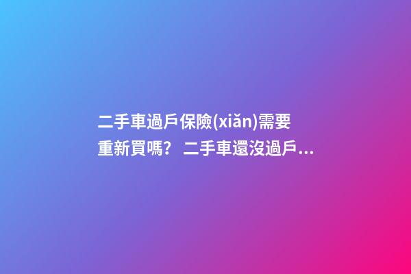 二手車過戶保險(xiǎn)需要重新買嗎？ 二手車還沒過戶可以買保險(xiǎn)嗎？